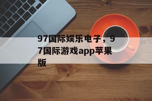 97国际娱乐电子，97国际游戏app苹果版