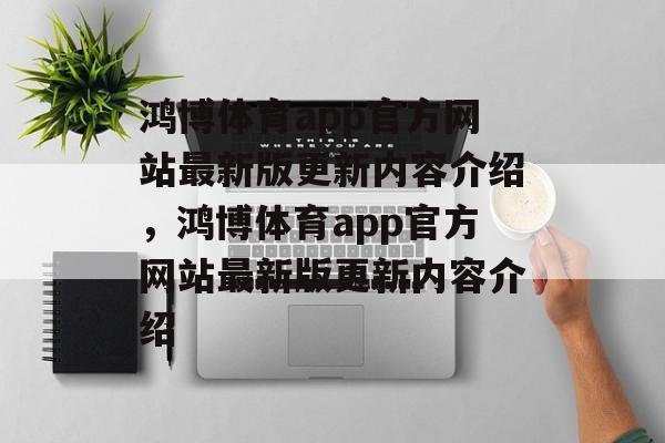 鸿博体育app官方网站最新版更新内容介绍，鸿博体育app官方网站最新版更新内容介绍