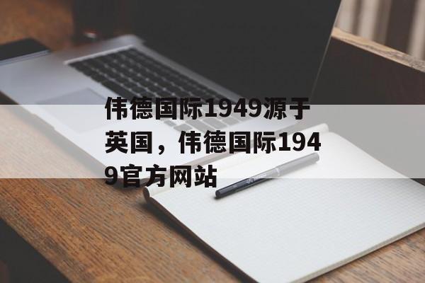 伟德国际1949源于英国，伟德国际1949官方网站