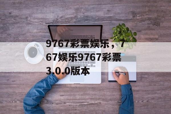 9767彩票娱乐，767娱乐9767彩票3.0.0版本