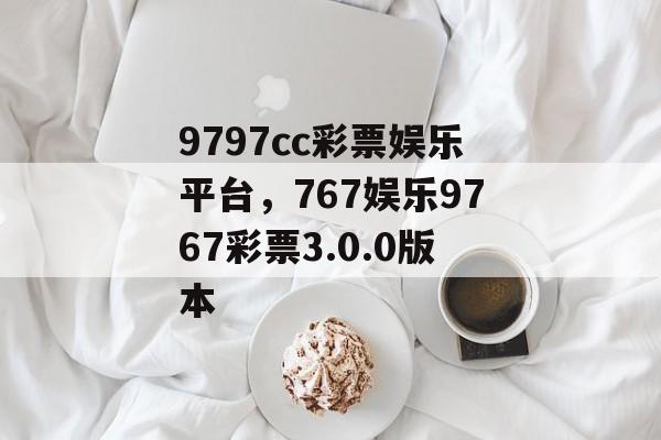 9797cc彩票娱乐平台，767娱乐9767彩票3.0.0版本