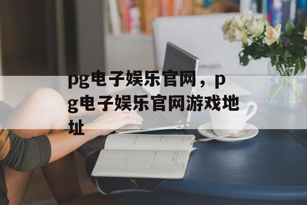 pg电子娱乐官网，pg电子娱乐官网游戏地址