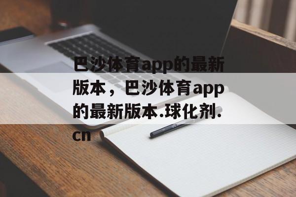 巴沙体育app的最新版本，巴沙体育app的最新版本.球化剂.cn