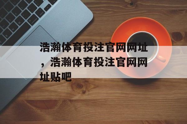 浩瀚体育投注官网网址，浩瀚体育投注官网网址贴吧