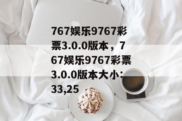 767娱乐9767彩票3.0.0版本，767娱乐9767彩票3.0.0版本大小:33,25