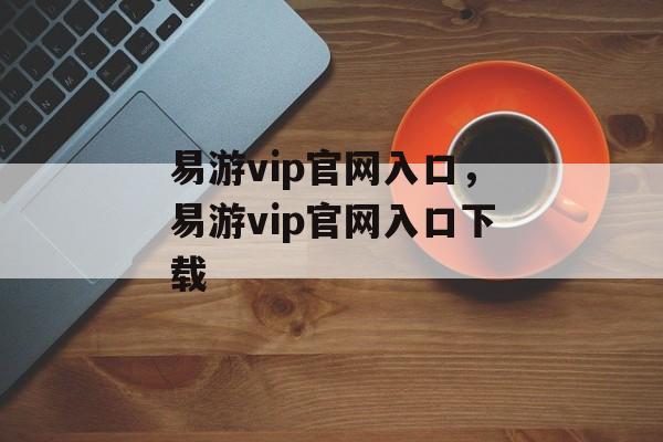 易游vip官网入口，易游vip官网入口下载