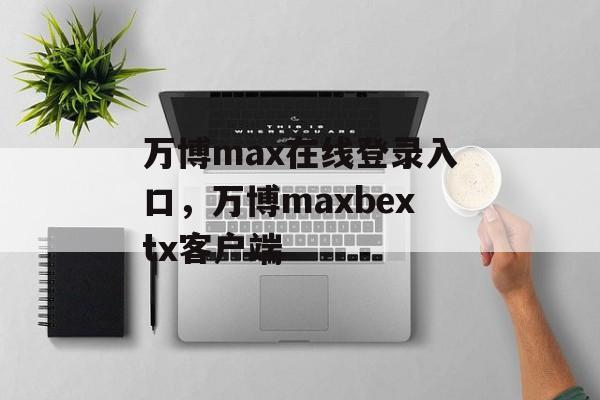 万博max在线登录入口，万博maxbextx客户端