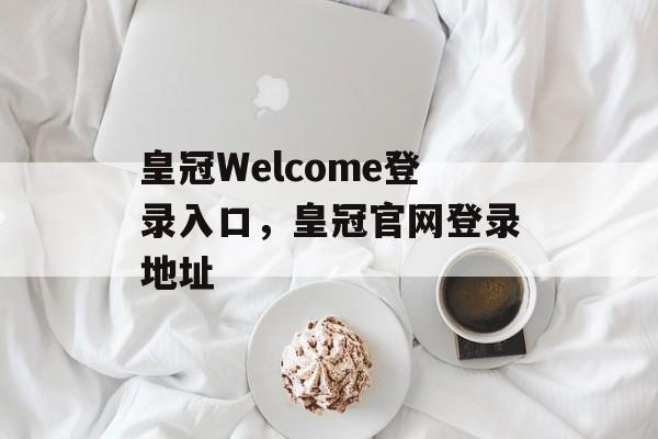 皇冠Welcome登录入口，皇冠官网登录地址