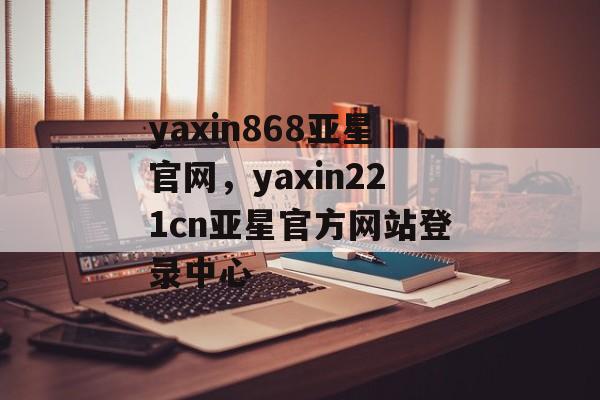 yaxin868亚星官网，yaxin221cn亚星官方网站登录中心