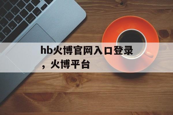 hb火博官网入口登录，火博平台