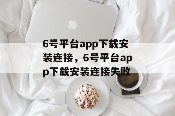 6号平台app下载安装连接，6号平台app下载安装连接失败