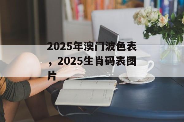 2025年澳门波色表，2025生肖码表图片